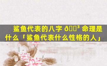 鲨鱼代表的八字 🐳 命理是什么「鲨鱼代表什么性格的人」
